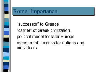 Rome: Importance
Rome: Importance
 “successor” to Greece
 “carrier” of Greek civilization
 political model for later Europe
 measure of success for nations and
 individuals
 