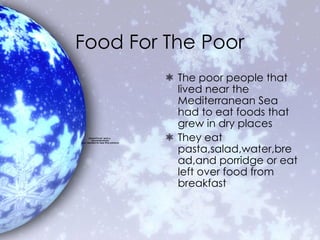 Food For The Poor The poor people that lived near the Mediterranean Sea had to eat foods that grew in dry places They eat pasta,salad,water,bread,and porridge or eat left over food from breakfast 