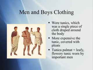 Men and Boys Clothing Wore tunics, which was a single piece of cloth draped around the body More expensive the tunic, covered with pleats Tunica palmat = leafy, flowery tunic worn by important men  