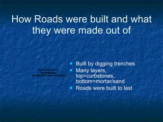 How Roads were built and what they were made out of Built by digging trenches Many layers, top=curbstones, bottom=mortar/sand Roads were built to last 