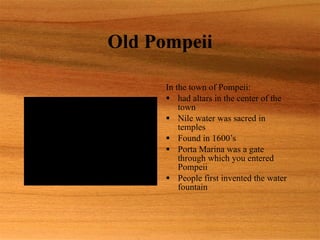 Old Pompeii In the town of Pompeii:  had altars in the center of the town  Nile water was sacred in temples  Found in 1600’s Porta Marina was a gate through which you entered Pompeii  People first invented the water fountain 