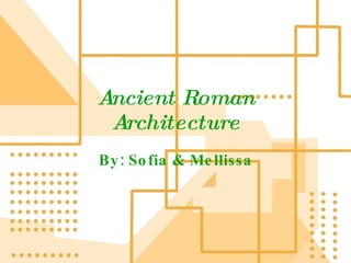 Ancient Roman Architecture By: Sofia & Mellissa 
