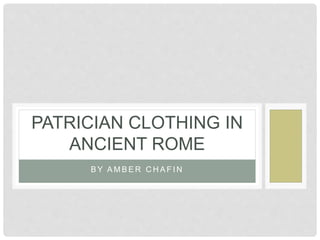 PATRICIAN CLOTHING IN 
ANCIENT ROME 
BY AMBER CHAF IN 
 
