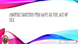 ANCIENT SCOTTISH FISH GAVE US THE ACT OF 
SEX 
 