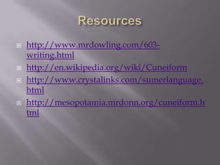    http://www.mrdowling.com/603-
    writing.html
   http://en.wikipedia.org/wiki/Cuneiform
   http://www.crystalinks.com/sumerlanguage.
    html
   http://mesopotamia.mrdonn.org/cuneiform.h
    tml
 