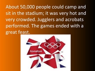 About 50,000 people could camp and
sit in the stadium; it was very hot and
very crowded. Jugglers and acrobats
performed. The games ended with a
great feast.
 