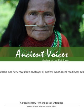 Ancient Voices             Healers of the Rainforest



lumbia and Peru reveal the mysteries of ancient plant-based medicines and




                 A Documentary Film and Social Enterprise
                       by Jose Marcio Dias and Gustav Alsina
 