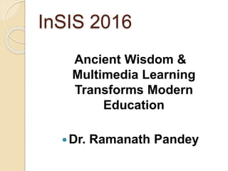 InSIS 2016
Ancient Wisdom &
Multimedia Learning
Transforms Modern
Education
Dr. Ramanath Pandey
 