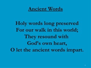 Ancient Words Holy words long preserved For our walk in this world; They resound with  God’s own heart, O let the ancient words impart. 