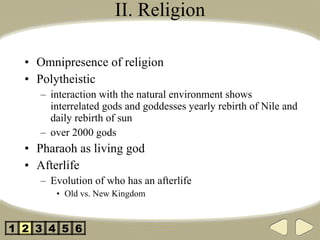 II. Religion Omnipresence of religion Polytheistic interaction with the natural environment shows interrelated gods and goddesses yearly rebirth of Nile and daily rebirth of sun over 2000 gods Pharaoh as living god Afterlife Evolution of who has an afterlife Old vs. New Kingdom 2 3 4 5 1 6 