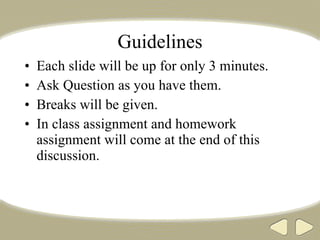 Guidelines Each slide will be up for only 3 minutes.  Ask Question as you have them. Breaks will be given. In class assignment and homework assignment will come at the end of this discussion.  