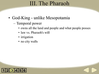 III. The Pharaoh God-King - unlike Mesopotamia Temporal power owns all the land and people and what people posses law vs. Pharaoh's will irrigation no city walls 2 3 4 5 1 6 