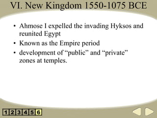 VI. New Kingdom 1550-1075 BCE Ahmose I expelled the invading Hyksos and reunited Egypt Known as the Empire period development of “public” and “private” zones at temples. 2 3 4 5 1 6 