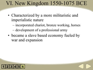VI. New Kingdom 1550-1075 BCE Characterized by a more militaristic and imperialistic nature incorporated chariot, bronze working, horses development of a professional army became a slave based economy fueled by war and expansion 2 3 4 5 1 6 