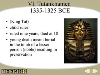 VI. Tutankhamen  1335-1325 BCE (King Tut) child ruler ruled nine years, died at 18 young death meant burial  in the tomb of a lesser person (noble) resulting in preservation 2 3 4 5 1 6 