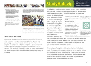 Terms, Places, and People
Underneath the “Questions to Guide Inquiry” box at the start of
each section is a smaller section called “Terms, Places, and
People.” These are the important vocabulary terms to know, as
well as important places and people who may factor into the
section. This portion of the book is a way for you to keep track of
the words, locations, and people who will make up your study of
a chapter.
Widgets
A widget is a small interactive piece of content that is embedded
into the book. This is another important diﬀerence between a MI
Open Book resource and a traditional textbook. A widget will
always be labeled with the
word “Interactive” as it is
in the picture to the right.
What widgets do depend
on the type of widget it is.
In some cases (like the
green one to the right) it
will take you to a website
where you can experience
a primary source
document ﬁrsthand, do a
piece of interactive content, etc. Some of the widgets are videos.
They’ll take you to places like YouTube, TeacherTube, Vimeo, etc.
Both a browser widget and a video widget usually require that
you have an internet connection to use.
Another type of widget is an interactive that lives in the book
itself. These are mini -programs designed by the teacher writers
and put together by the project teams. These could be quizzes.
They could be an embedded Google Doc. Sometimes they are
analyzing and sorting activities. All of these can be updated
relatively easily should something go wrong.
8
 