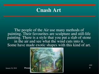 Cnash Art  The people of the Air use many methods of painting. Their favourites are sculpture and still-life painting. There is a style that you put a slab of stone in the air and see what the wind cuts into it. Some have made exotic shapes with this kind of art. 
