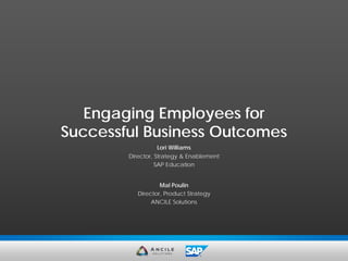 Lori Williams
Director, Strategy & Enablement
SAP Education
Mal Poulin
Director, Product Strategy
ANCILE Solutions
Engaging Employees for
Successful Business Outcomes
 