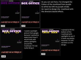 As you can see here, I’ve changed the
Colour of the masthead from purple
to white but left my purple stroke.
As I want to design the masthead with
the directors board effects.
I saved a spotlight
picture from google
because I wanted to
experiment how it
would look with
yellow spotlights
around the
masthead. I’m not
really liking it.
I started to fill the
bottom of the
masthead with
spotlights to see if
it looks any better.
However I’m still
not keen on this
design.
 