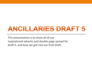 This presentation is to show all of our
inspirational adverts and double page spread for
draft 5, and how we got into our final draft.
 
