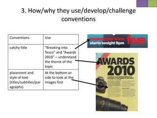 3. How/why they use/develop/challenge
                    conventions

Conventions             Use

catchy title            “Breaking into
                        Tesco” and “Awards
                        2010” – understand
                        the theme of the
                        topic
placement and           At the bottom or
style of text           side to look at the
(titles/subtitles/par   images first
agraphs)
 