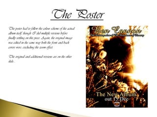 The Poster
The poster had to follow the colour scheme of the actual
album itself, though I did multiple versions before
finally settling on this piece. Again, the original image
was edited in the same way both the front and back
covers were, excluding the zoom effect.

The original and additional versions are on the other
slide...
 