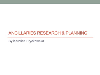 ANCILLARIES RESEARCH & PLANNING
By Karolina Fryckowska
 