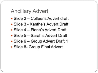 Ancillary Advert Slide 2 – Colleens Advert draft Slide 3 - Xanthe’s Advert Draft Slide 4 – Fiona’s Advert Draft Slide 5 – Sarah’s Advert Draft Slide 6 – Group Advert Draft 1 Slide 8- Group Final Advert 