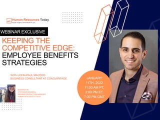 WEBINAR EXCLUSIVE
WITH JOHN-PAUL MACEDO
BUSINESS CONSULTANT AT COADVANTAGE JANUARY
11TH, 2022
11:00 AM PT,
2:00 PM ET,
7:00 PM GMT
MODERATOR:
STEPHANIE BRASWELL
WEBINAR PRODUCTION MANAGER
HUMAN RESOURCES TODAY
KEEPING THE
COMPETITIVE EDGE:
EMPLOYEE BENEFITS
STRATEGIES
 