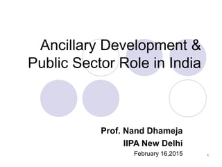 1
Ancillary Development &
Public Sector Role in India
Prof. Nand Dhameja
IIPA New Delhi
February 16,2015
 