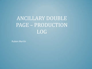 ANCILLARY DOUBLE
   PAGE – PRODUCTION
           LOG
Ruben Martin
 