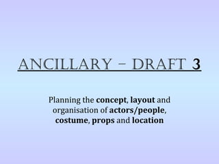 AncillAry – DrAft 3

   Planning the concept, layout and
    organisation of actors/people,
     costume, props and location
 