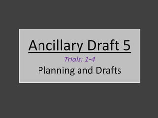 Ancillary Draft 5
      Trials: 1-4
 Planning and Drafts
 