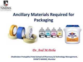 Dr. Anil M.Pethe
SEMINAR ON
Ancillary Materials Required for
Packaging
Shobhaben Pratapbhai Patel School of Pharmacy & Technology Management,
SVKM’S NMIMS, Mumbai
 