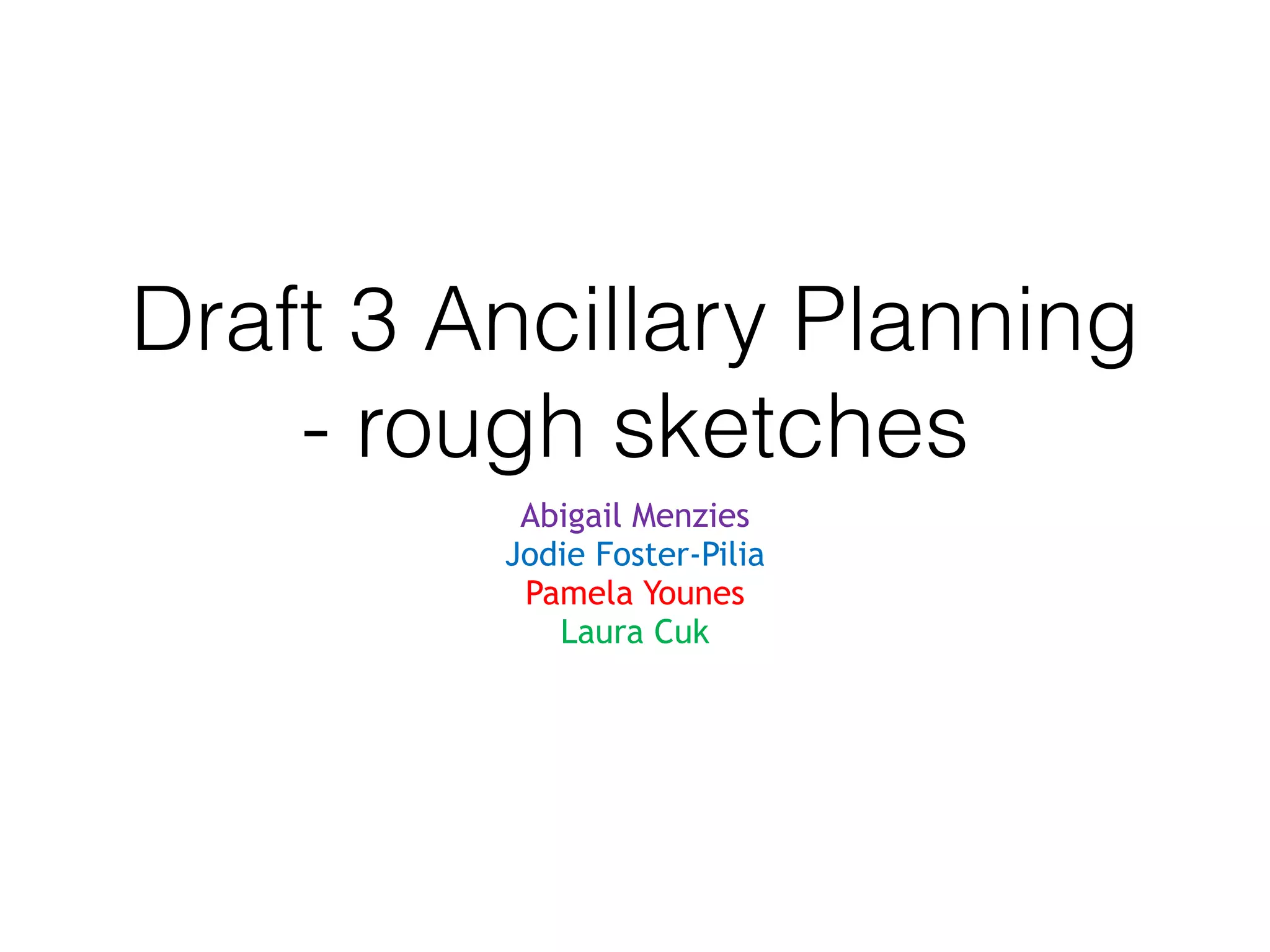Draft 3 Ancillary Planning
- rough sketches
Abigail Menzies
Jodie Foster-Pilia
Pamela Younes
Laura Cuk