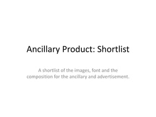 Ancillary Product: Shortlist
A shortlist of the images, font and the
composition for the ancillary and advertisement.
 