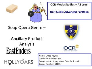 Soap Opera Genre –
Ancillary Product
Analysis
Name: Chloe Haynes
Candidate Number: 1141
Center Name: St. Andrew’s Catholic School
Center Number: 64135
OCR Media Studies – A2 Level
Unit G324: Advanced Portfolio
 