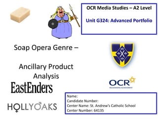 Soap Opera Genre –
Ancillary Product
Analysis
Name:
Candidate Number:
Center Name: St. Andrew’s Catholic School
Center Number: 64135
OCR Media Studies – A2 Level
Unit G324: Advanced Portfolio
 