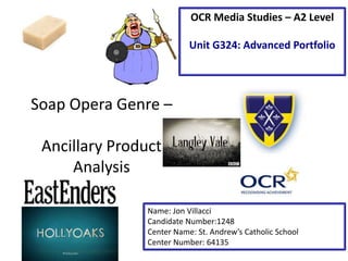Soap Opera Genre –
Ancillary Product
Analysis
Name: Jon Villacci
Candidate Number:1248
Center Name: St. Andrew’s Catholic School
Center Number: 64135
OCR Media Studies – A2 Level
Unit G324: Advanced Portfolio
 