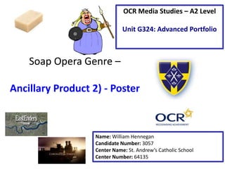 Soap Opera Genre –
Ancillary Product 2) - Poster
Name: William Hennegan
Candidate Number: 3057
Center Name: St. Andrew’s Catholic School
Center Number: 64135
OCR Media Studies – A2 Level
Unit G324: Advanced Portfolio
 