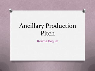 Ancillary Production
Pitch
Korima Begum

 