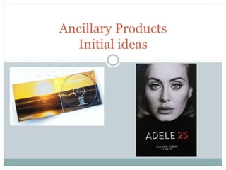 Ancillary Products
Initial ideas
 