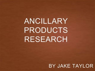 ANCILLARY
PRODUCTS
RESEARCH
BY JAKE TAYLOR
 