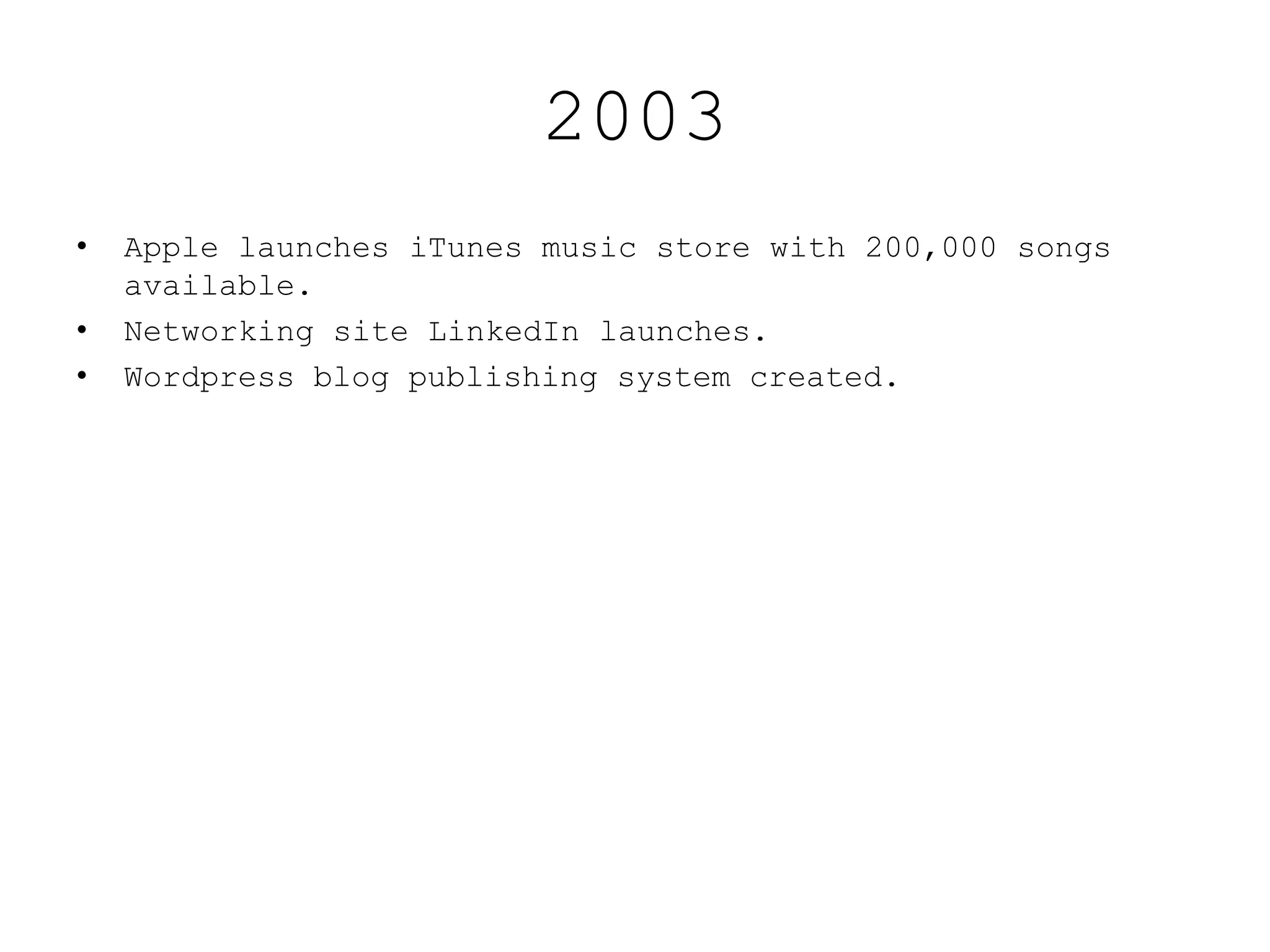 2003
• Apple launches iTunes music store with 200,000 songs
available.
• Networking site LinkedIn launches.
• Wordpress blog publishing system created.
 