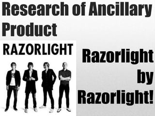 Research of Ancillary
Product
           Razorlight
                   by
          Razorlight!
 
