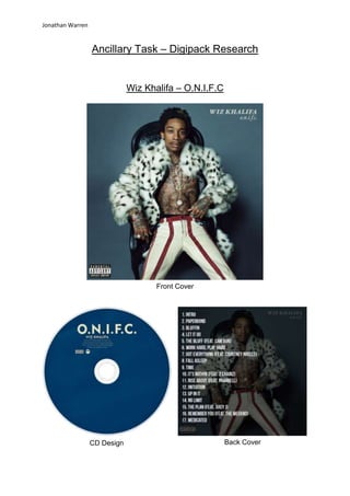 Jonathan Warren

Ancillary Task – Digipack Research

Wiz Khalifa – O.N.I.F.C

Front Cover

CD Design

Back Cover

 