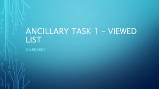 ANCILLARY TASK 1 – VIEWED
LIST
BILLBOARDS
 