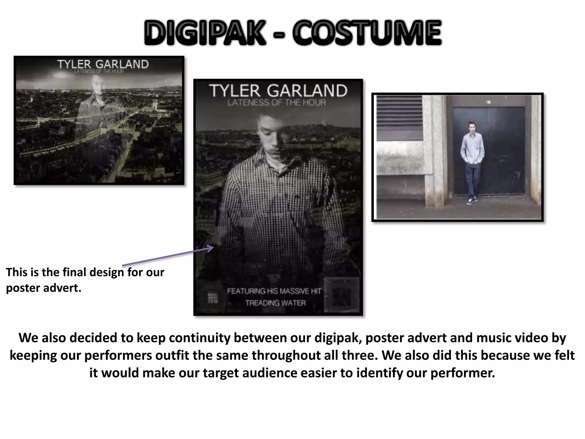 We also decided to keep continuity between our digipak, poster advert and music video by
keeping our performers outfit the same throughout all three. We also did this because we felt
it would make our target audience easier to identify our performer.
This is the final design for our
poster advert.
 