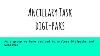 AncillaryTask
digi-paks
As a group we have decided to analyse Digipacks and
websites
 