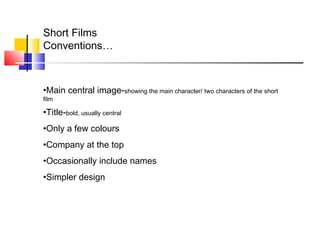Short Films
Conventions…
•Main central image-showing the main character/ two characters of the short
film
•Title-bold, usually central
•Only a few colours
•Company at the top
•Occasionally include names
•Simpler design
 